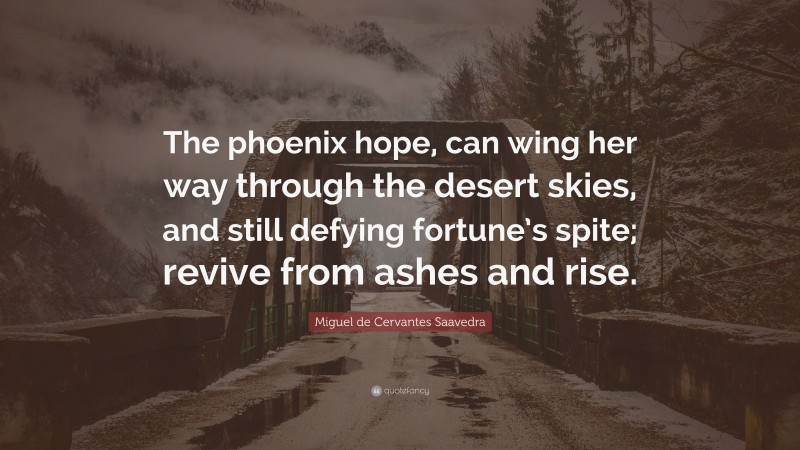 Miguel de Cervantes Saavedra Quote: “The phoenix hope, can wing her way through the desert skies, and still defying fortune’s spite; revive from ashes and rise.”
