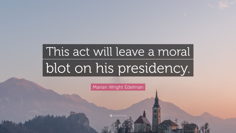 Marian Wright Edelman Quote: “This act will leave a moral blot on his presidency.”