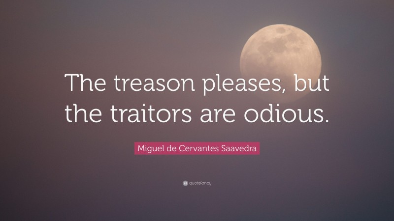 Miguel de Cervantes Saavedra Quote: “The treason pleases, but the traitors are odious.”