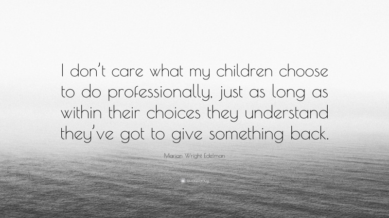 Marian Wright Edelman Quote: “I don’t care what my children choose to do professionally, just as long as within their choices they understand they’ve got to give something back.”