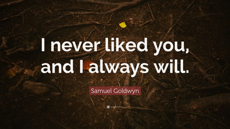 Samuel Goldwyn Quote: “I never liked you, and I always will.”
