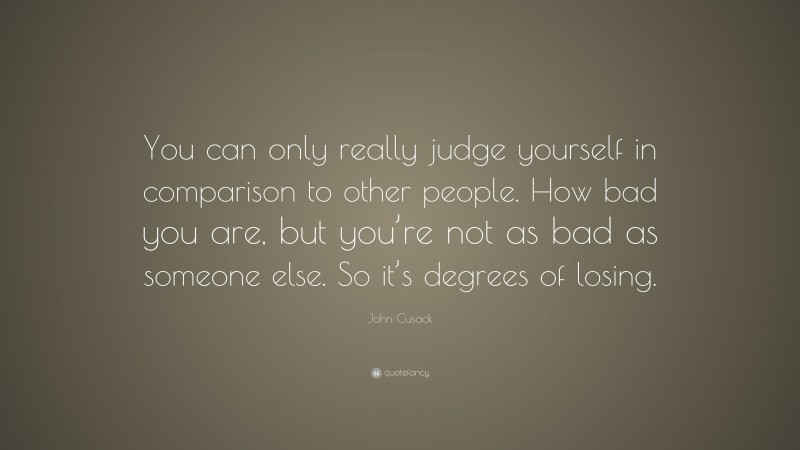 John Cusack Quote: “You can only really judge yourself in comparison to ...