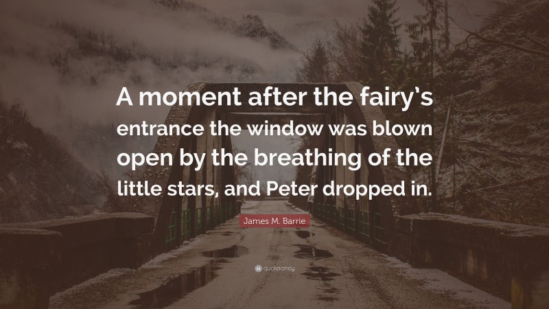 James M. Barrie Quote: “A moment after the fairy’s entrance the window was blown open by the breathing of the little stars, and Peter dropped in.”