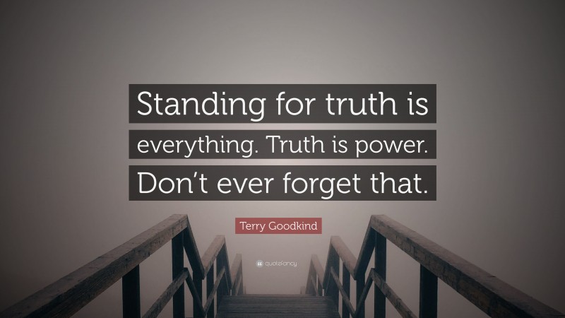 Terry Goodkind Quote: “Standing for truth is everything. Truth is power. Don’t ever forget that.”
