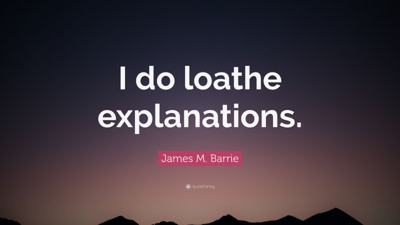 James M. Barrie Quote: “I do loathe explanations.”