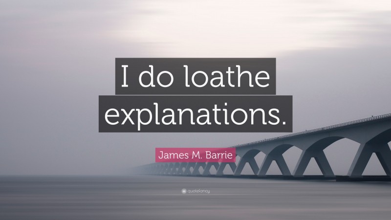 James M. Barrie Quote: “I do loathe explanations.”