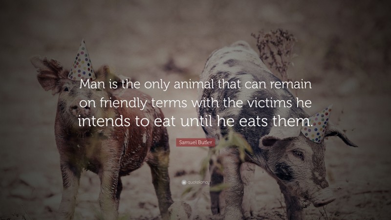 Samuel Butler Quote: “Man is the only animal that can remain on friendly terms with the victims he intends to eat until he eats them.”