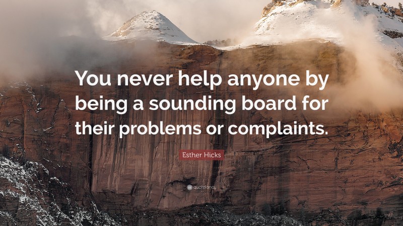Esther Hicks Quote: “You never help anyone by being a sounding board for their problems or complaints.”