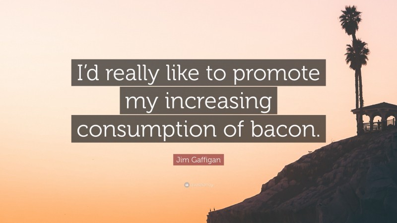 Jim Gaffigan Quote: “I’d really like to promote my increasing consumption of bacon.”