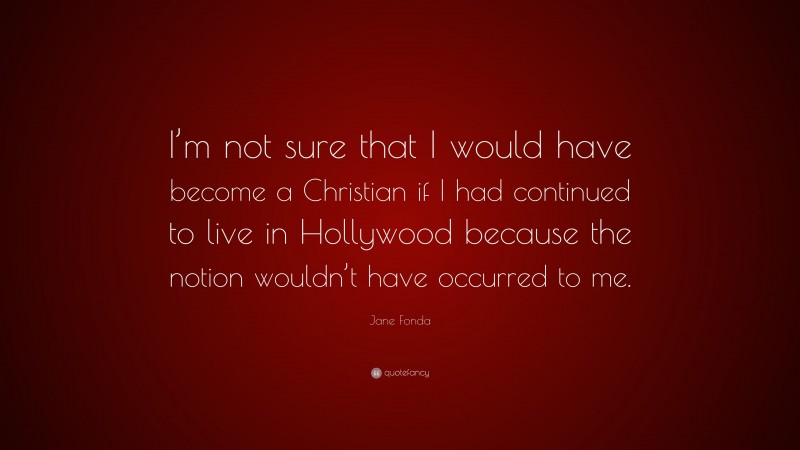 Jane Fonda Quote: “I’m not sure that I would have become a Christian if I had continued to live in Hollywood because the notion wouldn’t have occurred to me.”