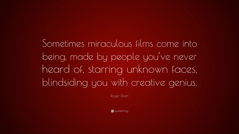 Roger Ebert Quote: “Sometimes miraculous films come into being, made by people you’ve never heard of, starring unknown faces, blindsiding you with creative genius.”