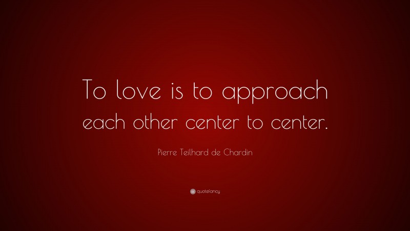 Pierre Teilhard de Chardin Quote: “To love is to approach each other center to center.”