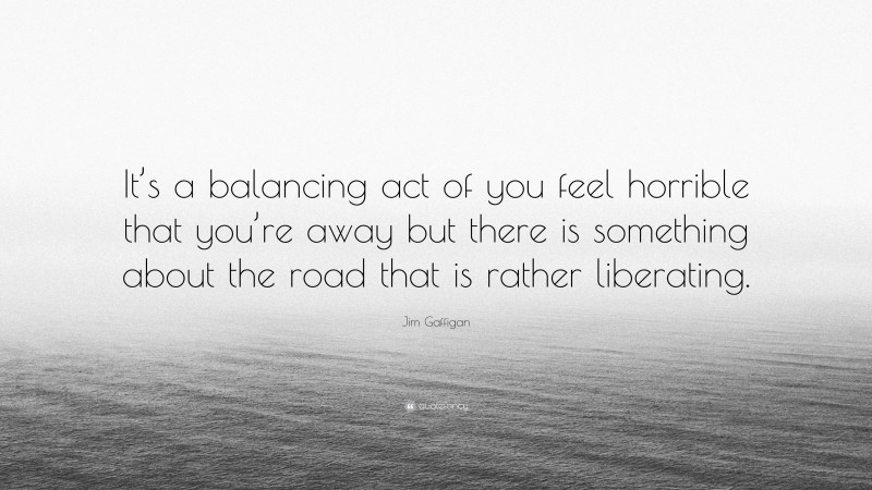 Jim Gaffigan Quote: “It’s a balancing act of you feel horrible that you’re away but there is something about the road that is rather liberating.”
