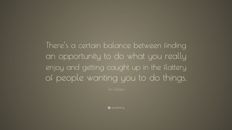 Jim Gaffigan Quote: “There’s a certain balance between finding an opportunity to do what you really enjoy and getting caught up in the flattery of people wanting you to do things.”