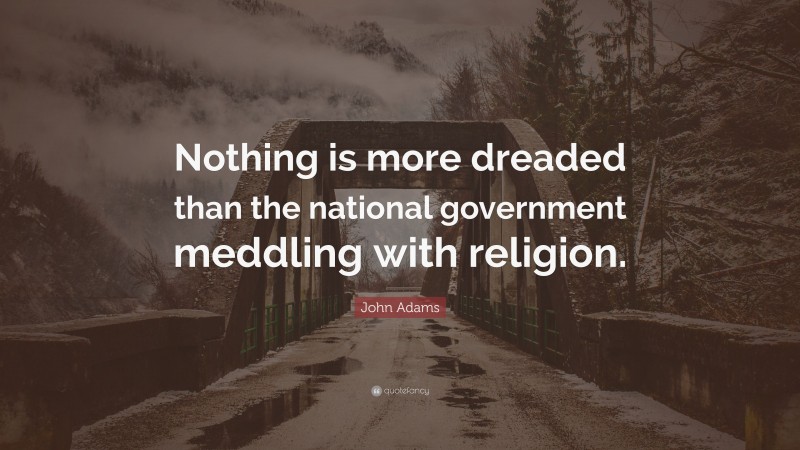 John Adams Quote: “Nothing is more dreaded than the national government meddling with religion.”