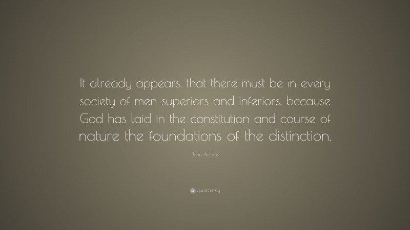 John Adams Quote: “It already appears, that there must be in every society of men superiors and inferiors, because God has laid in the constitution and course of nature the foundations of the distinction.”