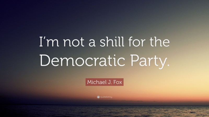 Michael J. Fox Quote: “I’m not a shill for the Democratic Party.”