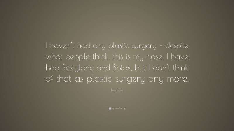 Tom Ford Quote: “I haven’t had any plastic surgery – despite what people think, this is my nose. I have had Restylane and Botox, but I don’t think of that as plastic surgery any more.”