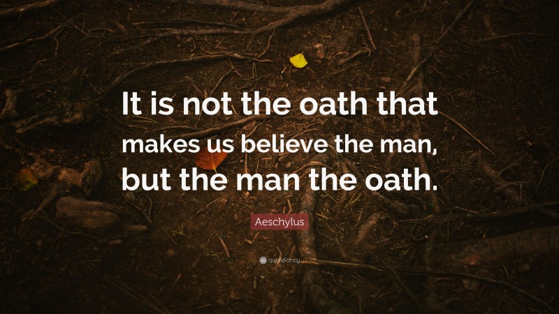 Aeschylus Quote: “It is not the oath that makes us believe the man, but the man the oath.”