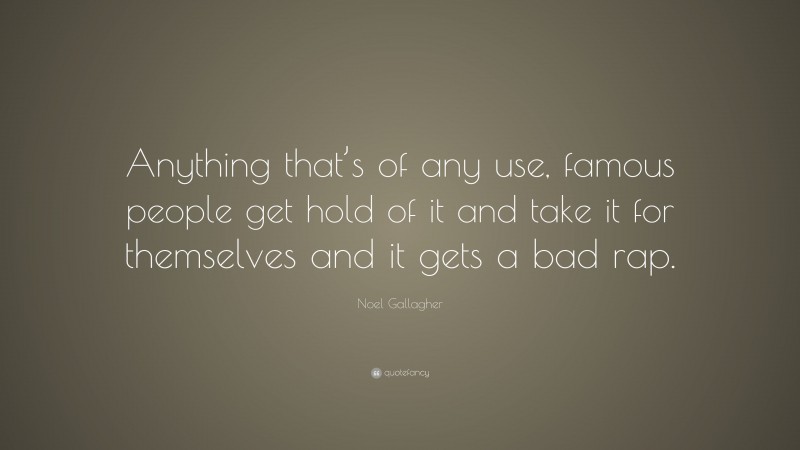 Noel Gallagher Quote: “Anything that’s of any use, famous people get hold of it and take it for themselves and it gets a bad rap.”