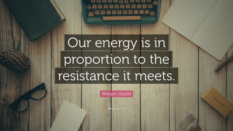 William Hazlitt Quote: “Our energy is in proportion to the resistance it meets.”