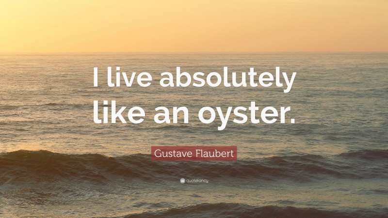 Gustave Flaubert Quote: “I live absolutely like an oyster.”
