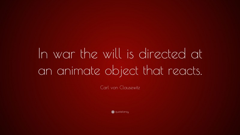 Carl von Clausewitz Quote: “In war the will is directed at an animate object that reacts.”