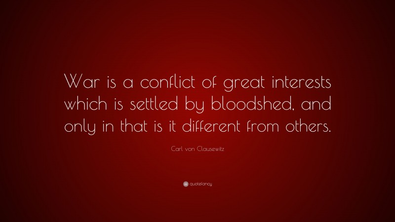 Carl von Clausewitz Quote: “War is a conflict of great interests which is settled by bloodshed, and only in that is it different from others.”