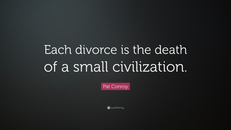 Pat Conroy Quote: “Each divorce is the death of a small civilization.”