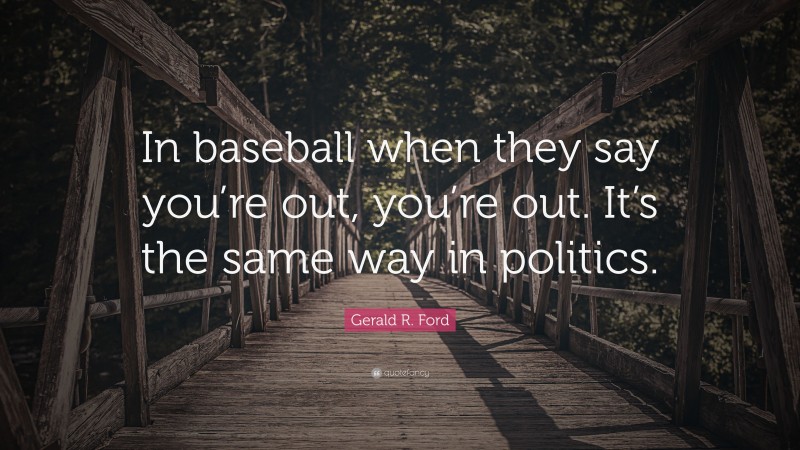 Gerald R. Ford Quote: “In baseball when they say you’re out, you’re out. It’s the same way in politics.”
