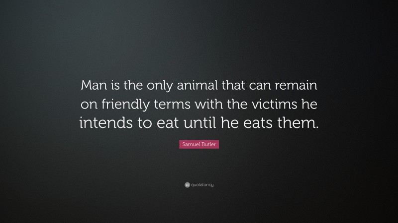 Samuel Butler Quote: “Man is the only animal that can remain on friendly terms with the victims he intends to eat until he eats them.”