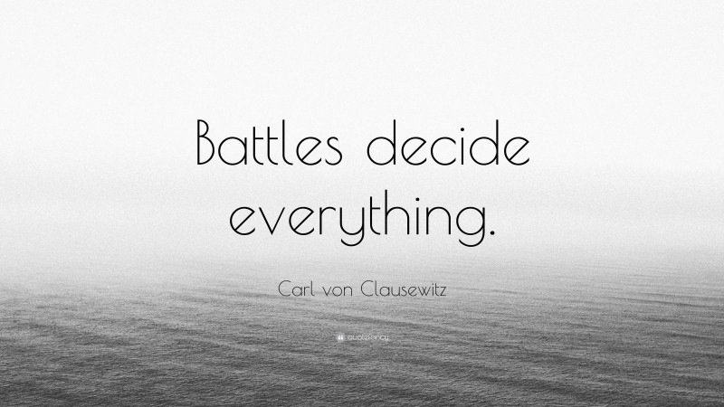 Carl von Clausewitz Quote: “Battles decide everything.”