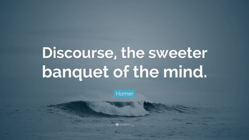 Homer Quote: “Discourse, the sweeter banquet of the mind.”