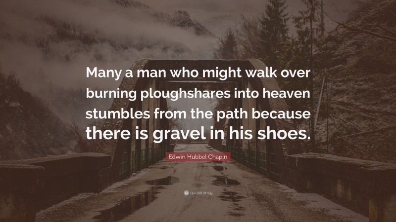 Edwin Hubbel Chapin Quote: “Many a man who might walk over burning ploughshares into heaven stumbles from the path because there is gravel in his shoes.”