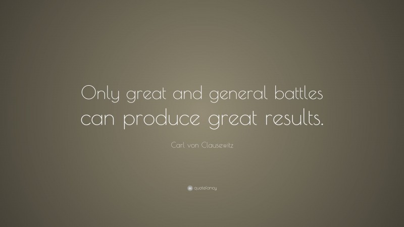 Carl von Clausewitz Quote: “Only great and general battles can produce great results.”