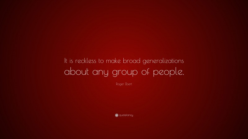 Roger Ebert Quote: “It is reckless to make broad generalizations about any group of people.”