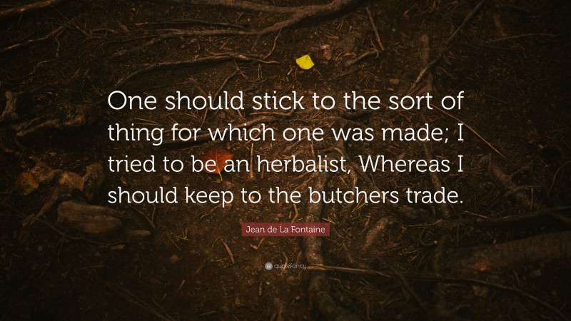 Jean de La Fontaine Quote: “One should stick to the sort of thing for which one was made; I tried to be an herbalist, Whereas I should keep to the butchers trade.”