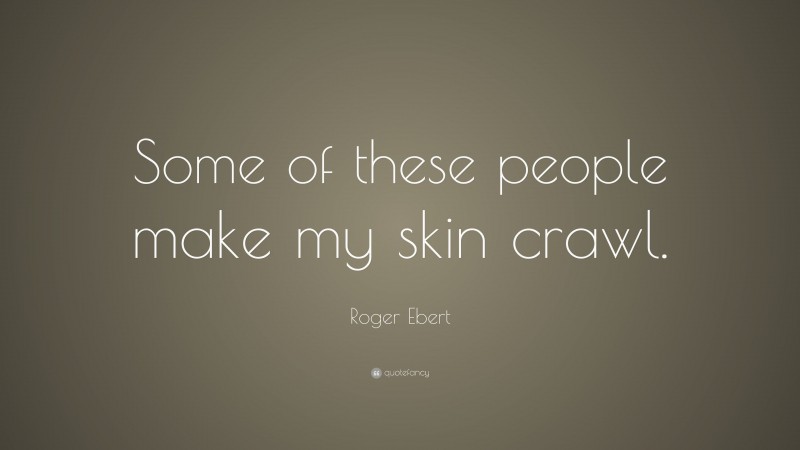 Roger Ebert Quote: “Some of these people make my skin crawl.”