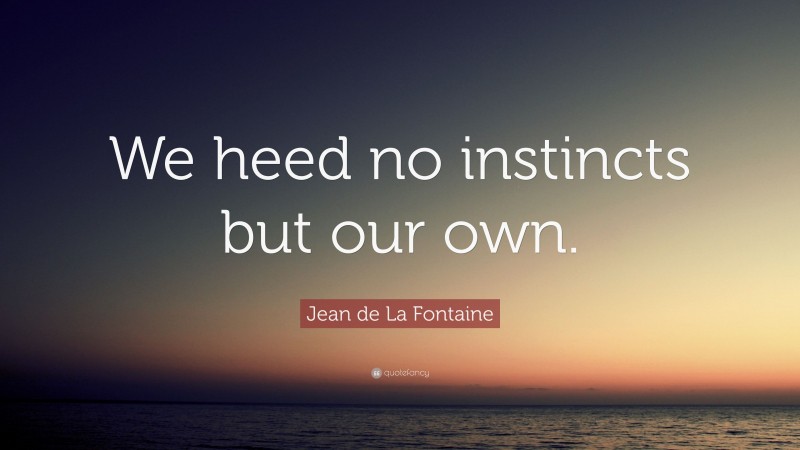 Jean de La Fontaine Quote: “We heed no instincts but our own.”