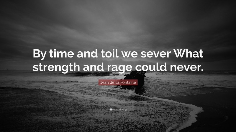 Jean de La Fontaine Quote: “By time and toil we sever What strength and rage could never.”