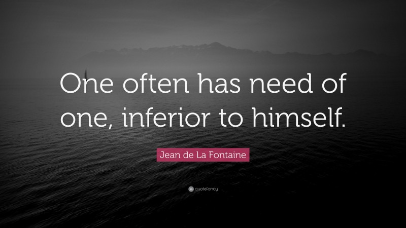 Jean de La Fontaine Quote: “One often has need of one, inferior to himself.”