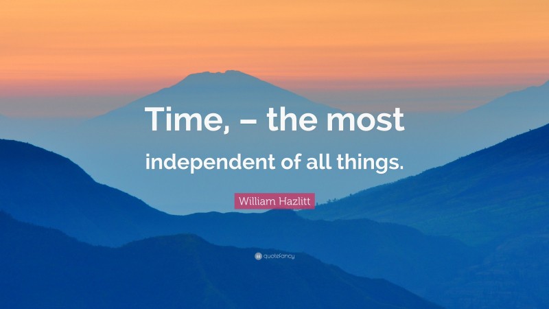 William Hazlitt Quote: “Time, – the most independent of all things.”