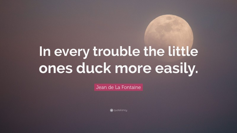 Jean de La Fontaine Quote: “In every trouble the little ones duck more easily.”