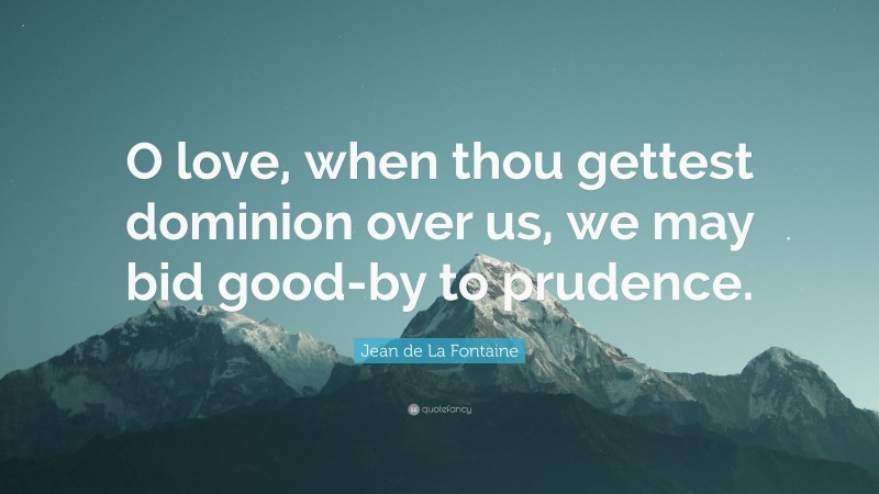 Jean de La Fontaine Quote: “O love, when thou gettest dominion over us, we may bid good-by to prudence.”