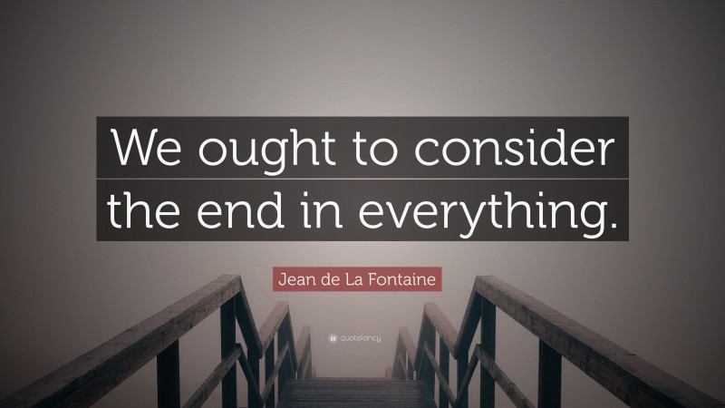 Jean de La Fontaine Quote: “We ought to consider the end in everything.”