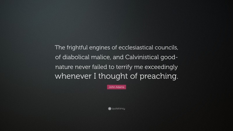 John Adams Quote: “The frightful engines of ecclesiastical councils, of diabolical malice, and Calvinistical good-nature never failed to terrify me exceedingly whenever I thought of preaching.”