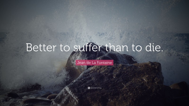 Jean de La Fontaine Quote: “Better to suffer than to die.”