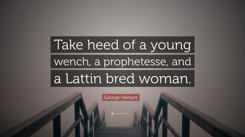 George Herbert Quote: “Take heed of a young wench, a prophetesse, and a Lattin bred woman.”