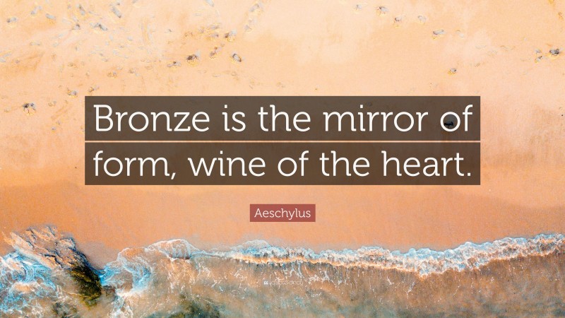 Aeschylus Quote: “Bronze is the mirror of form, wine of the heart.”