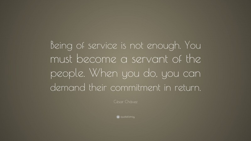 César Chávez Quote: “Being of service is not enough. You must become a servant of the people. When you do, you can demand their commitment in return.”